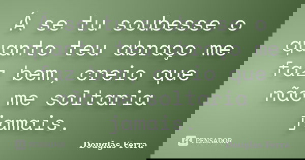 Á se tu soubesse o quanto teu abraço me faz bem, creio que não me soltaria jamais.... Frase de Douglas Ferra.