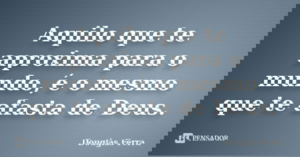 Aquilo que te aproxima para o mundo, é o mesmo que te afasta de Deus.... Frase de Douglas Ferra.