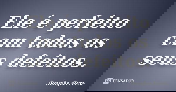 Ele é perfeito com todos os seus defeitos.... Frase de Douglas Ferra.