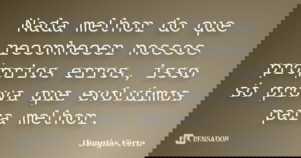 Nada melhor do que reconhecer nossos próprios erros, isso só prova que evoluímos para melhor.... Frase de Douglas Ferra.
