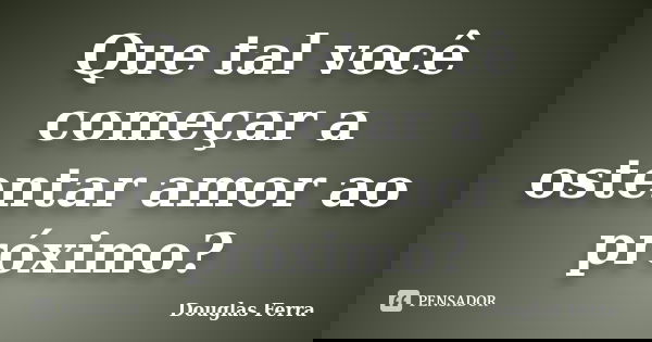 Que tal você começar a ostentar amor ao próximo?... Frase de Douglas Ferra.