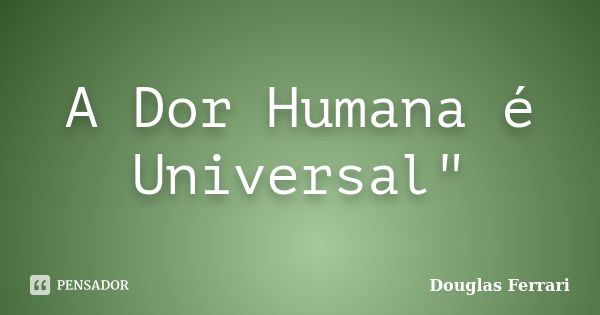 A Dor Humana é Universal"... Frase de Douglas Ferrari.