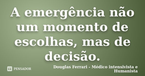 A emergência não um momento de escolhas, mas de decisão.... Frase de Douglas Ferrari - Médico Intensivista e Humanista.