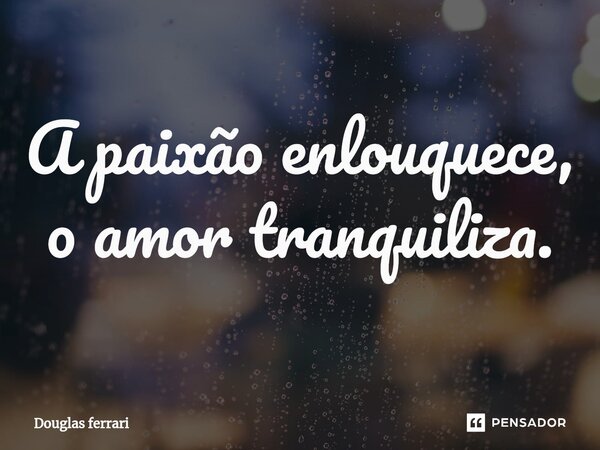 ⁠A paixão enlouquece, o amor tranquiliza.... Frase de Douglas Ferrari.