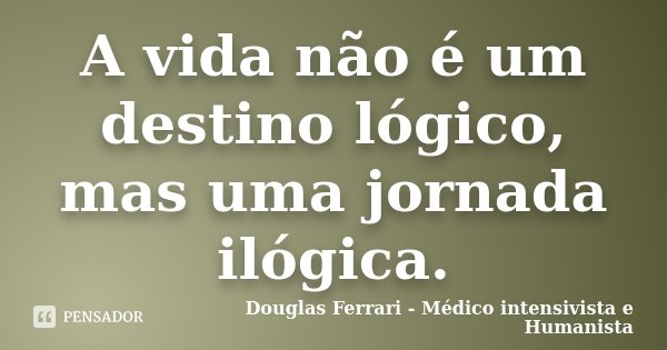 A vida não é um destino lógico, mas uma jornada ilógica.... Frase de Douglas Ferrari - Médico Intensivista e Humanista.