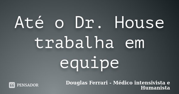 Até o Dr. House trabalha em equipe... Frase de Douglas Ferrari - Médico intensivista e Humanista.