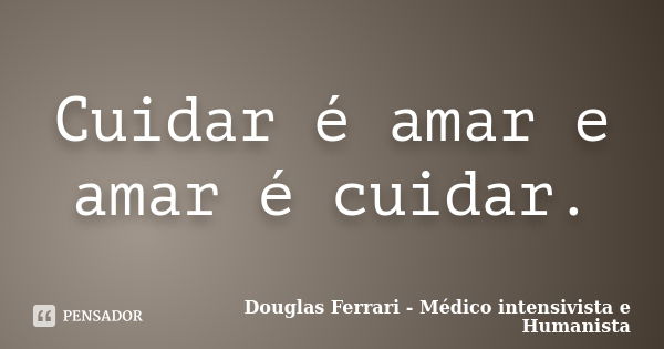 Cuidar é amar e amar é cuidar.... Frase de Douglas Ferrari - Médico Intensivista e Humanista.