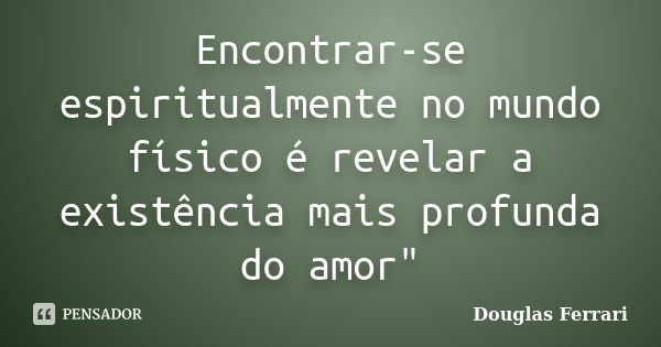 Encontrar-se espiritualmente no mundo físico é revelar a existência mais profunda do amor"... Frase de Douglas Ferrari.