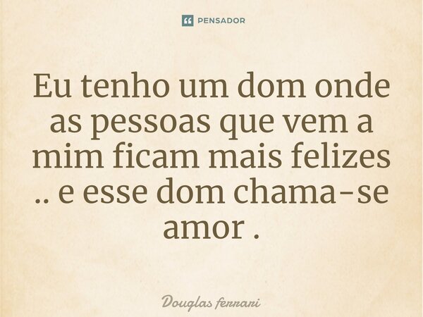 ⁠Eu tenho um dom onde as pessoas que vem a mim ficam mais felizes .. e esse dom chama-se amor .... Frase de Douglas Ferrari.