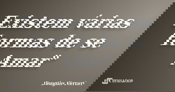 Existem várias formas de se Amar"... Frase de Douglas Ferrari.