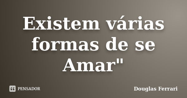 Existem várias formas de se Amar"... Frase de Douglas Ferrari.