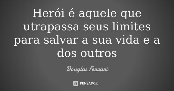 Herói é aquele que utrapassa seus limites para salvar a sua vida e a dos outros... Frase de Douglas ferrari.