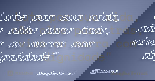 Lute por sua vida, não olhe para trás, viva ou morra com dignidade"... Frase de Douglas Ferrari.