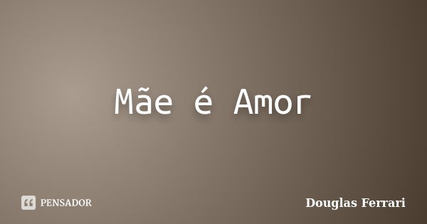 Mãe é Amor... Frase de Douglas Ferrari.