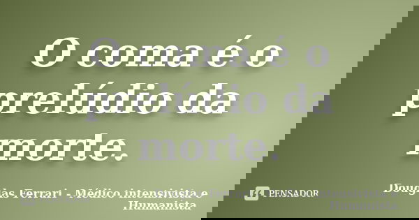 O coma é o prelúdio da morte.... Frase de Douglas Ferrari - Médico Intensivista e Humanista.