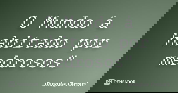 O Mundo á habitado por medrosos"... Frase de Douglas Ferrari.