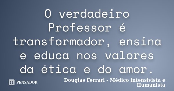 O verdadeiro Professor é transformador, ensina e educa nos valores da ética e do amor.... Frase de Douglas Ferrari - Médico Intensivista e Humanista.