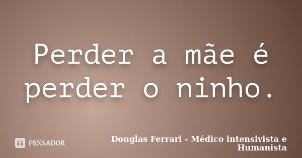 Perder a mãe é perder o ninho.... Frase de Douglas Ferrari - Médico Intensivista e Humanista.