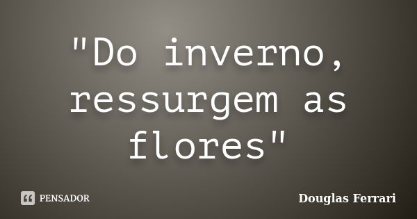 "Do inverno, ressurgem as flores"... Frase de Douglas Ferrari.