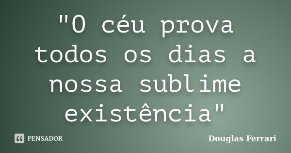 "O céu prova todos os dias a nossa sublime existência"... Frase de Douglas Ferrari.