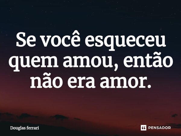 ⁠Se você esqueceu quem amou, então não era amor.... Frase de Douglas Ferrari.