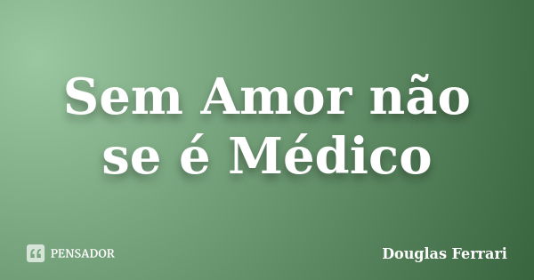 Sem Amor não se é Médico... Frase de Douglas Ferrari.