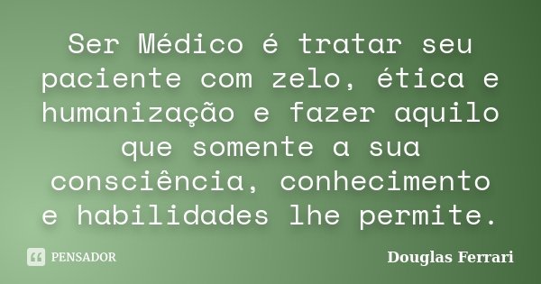 Ser médico é tratar o paciente com zelo, ética e humanização, exercendo aquilo que apenas sua consciência, conhecimento e habilidades lhe permitem fazer.... Frase de Douglas Ferrari.