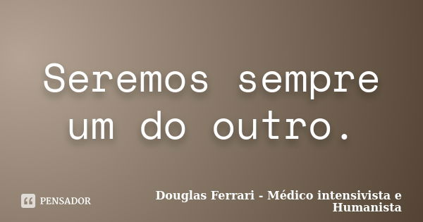 Seremos sempre um do outro.... Frase de Douglas Ferrari - Médico Intensivista e Humanista.