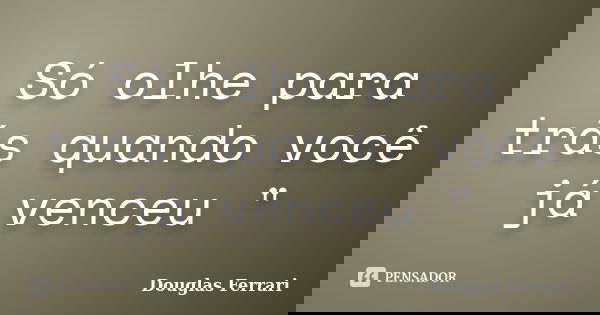 Só olhe para trás quando você já venceu "... Frase de Douglas Ferrari.