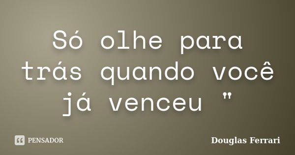 Só olhe para trás quando você já venceu "... Frase de Douglas Ferrari.