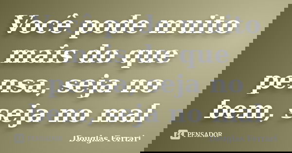 Você pode muito mais do que pensa, seja no bem, seja no mal... Frase de Douglas Ferrari.
