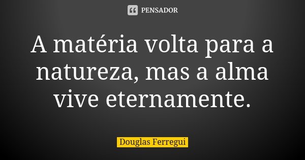 A matéria volta para a natureza, mas a alma vive eternamente.... Frase de Douglas Ferregui.