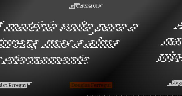 A matéria volta para a natureza, mas a alma vive eternamente.... Frase de Douglas Ferregui.