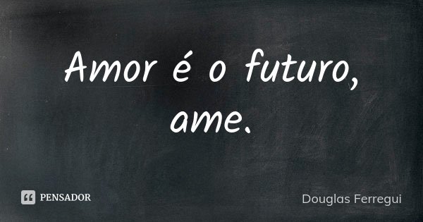 Amor é o futuro, ame.... Frase de Douglas Ferregui.