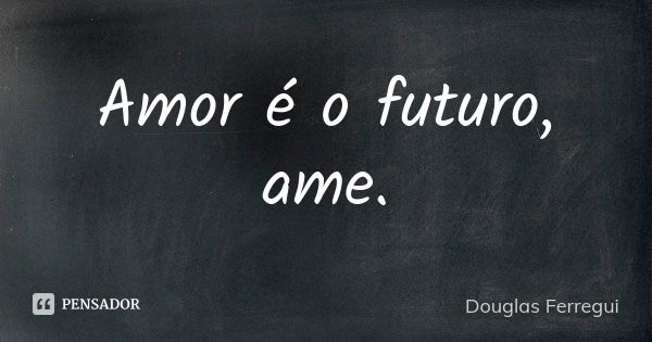 Amor é o futuro, ame.... Frase de Douglas Ferregui.