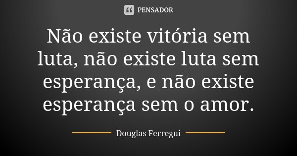 Não existe vitória sem luta, não existe luta sem esperança, e não existe esperança sem o amor.... Frase de Douglas Ferregui.