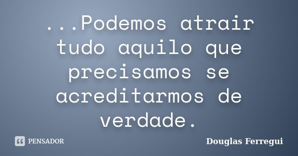 ...Podemos atrair tudo aquilo que precisamos se acreditarmos de verdade.... Frase de Douglas Ferregui.