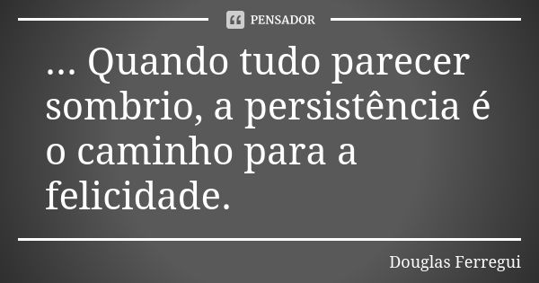 ... Quando tudo parecer sombrio, a persistência é o caminho para a felicidade.... Frase de Douglas Ferregui.