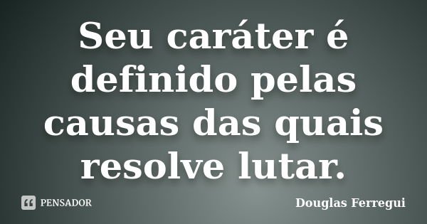 Seu caráter é definido pelas causas das quais resolve lutar.... Frase de Douglas Ferregui.