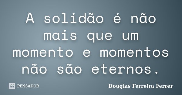 A solidão é não mais que um momento e momentos não são eternos.... Frase de Douglas Ferreira Ferrer.