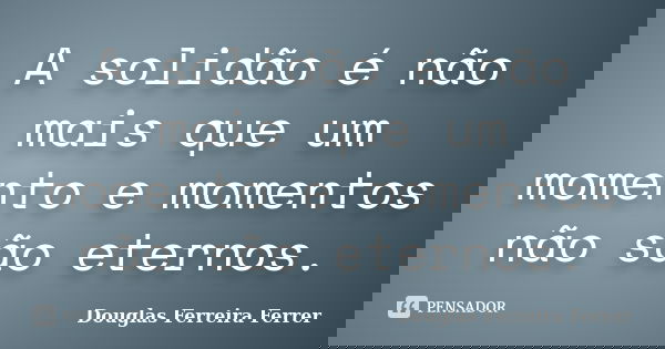 A solidão é não mais que um momento e momentos não são eternos.... Frase de Douglas Ferreira Ferrer.