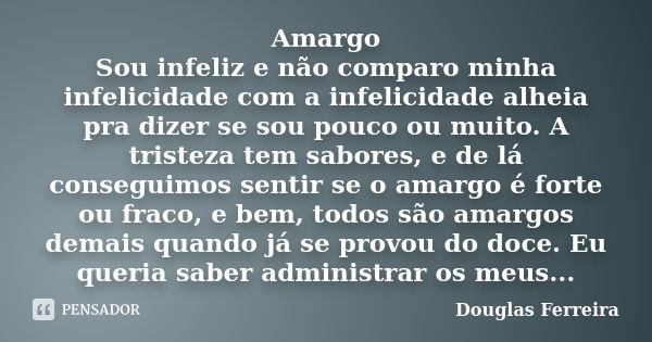 Amargo Sou infeliz e não comparo minha infelicidade com a infelicidade alheia pra dizer se sou pouco ou muito. A tristeza tem sabores, e de lá conseguimos senti... Frase de Douglas Ferreira.