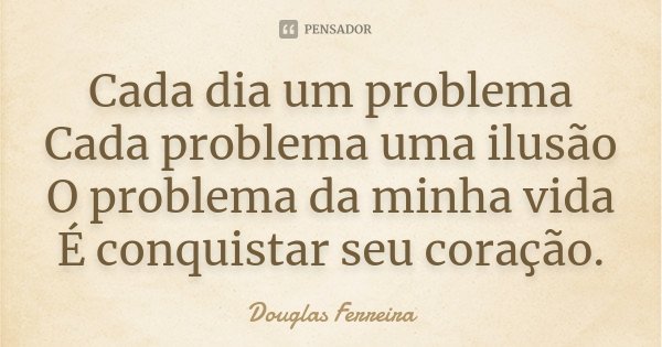 Cada dia um problema Cada problema uma ilusão O problema da minha vida É conquistar seu coração.... Frase de Douglas Ferreira.