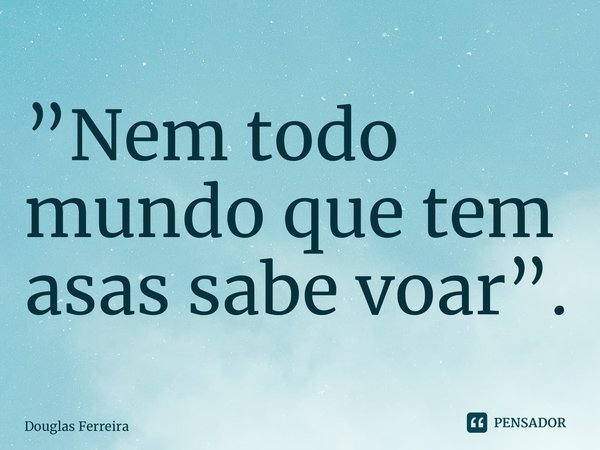 ⁠”Nem todo mundo que tem asas sabe voar”.... Frase de Douglas Ferreira.