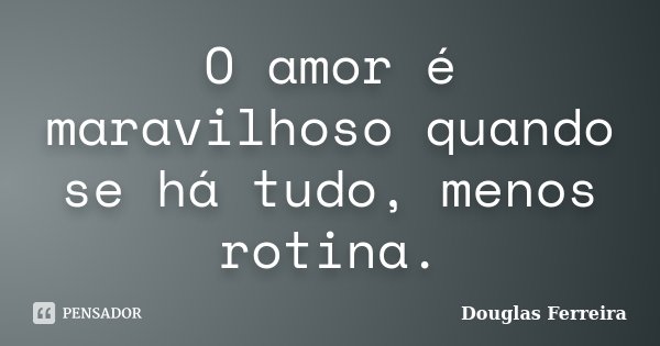 O amor é maravilhoso quando se há tudo, menos rotina.... Frase de Douglas Ferreira.