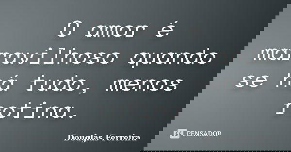O amor é maravilhoso quando se há tudo, menos rotina.... Frase de Douglas Ferreira.