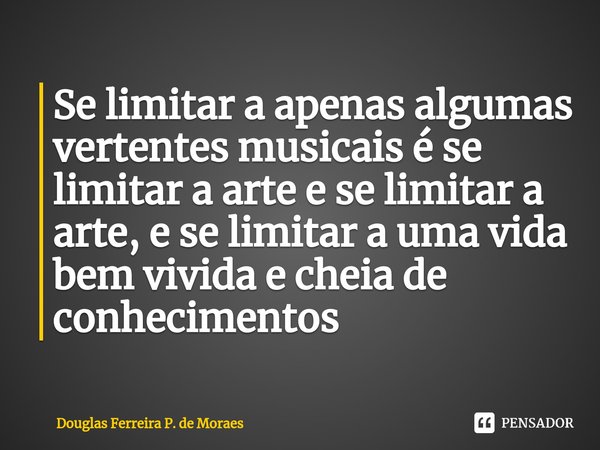 ⁠Se limitar a apenas algumas vertentes musicais é se limitar a arte e se limitar a arte, e se limitar a uma vida bem vivida e cheia de conhecimentos... Frase de Douglas Ferreira P. de Moraes.