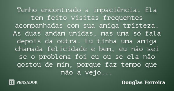 Tenho encontrado a impaciência. Ela tem feito visitas frequentes acompanhadas com sua amiga tristeza. As duas andam unidas, mas uma só fala depois da outra. Eu ... Frase de Douglas Ferreira.