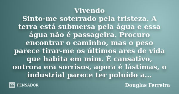 Vivendo Sinto-me soterrado pela tristeza. A terra está submersa pela água e essa água não é passageira. Procuro encontrar o caminho, mas o peso parece tirar-me ... Frase de Douglas Ferreira.