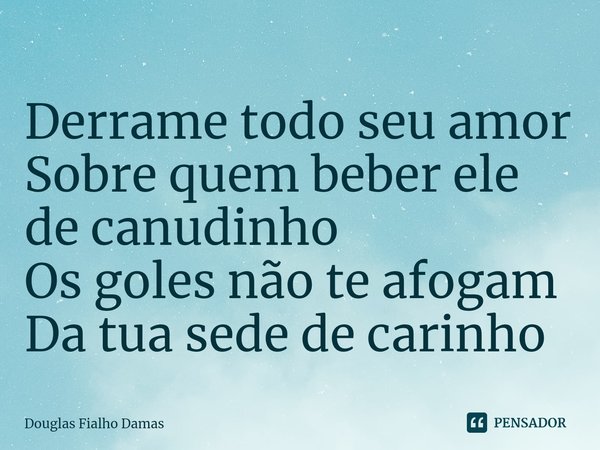⁠Derrame todo seu amor
Sobre quem beber ele de canudinho
Os goles não te afogam
Da tua sede de carinho... Frase de Douglas Fialho Damas.